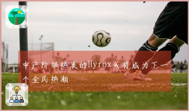 中产阶级热衷的Hyrox或将成为下一个全民热潮